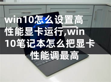 win10怎么設置高性能顯卡運行,win10筆記本怎么把顯卡性能調(diào)最高