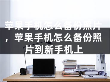 蘋果手機怎么備份照片，蘋果手機怎么備份照片到新手機上