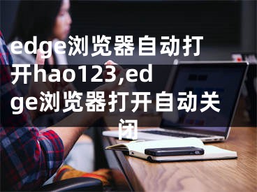 edge瀏覽器自動打開hao123,edge瀏覽器打開自動關閉