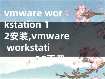 vmware workstation 12安裝,vmware workstation15下載