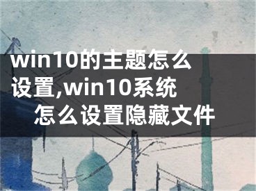 win10的主題怎么設(shè)置,win10系統(tǒng)怎么設(shè)置隱藏文件