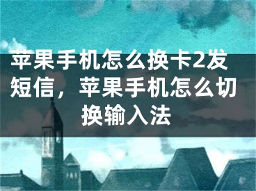 蘋果手機怎么換卡2發(fā)短信，蘋果手機怎么切換輸入法