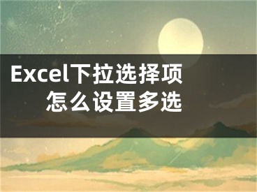 Excel下拉選擇項(xiàng)怎么設(shè)置多選 