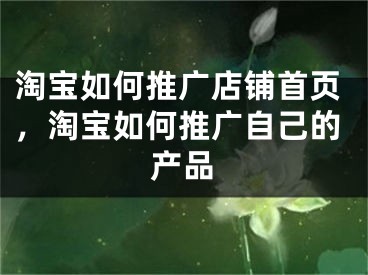 淘寶如何推廣店鋪首頁(yè)，淘寶如何推廣自己的產(chǎn)品