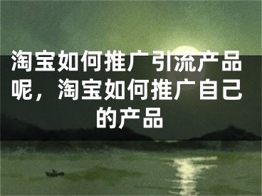 淘寶如何推廣引流產(chǎn)品呢，淘寶如何推廣自己的產(chǎn)品