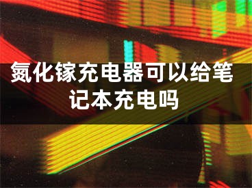 氮化鎵充電器可以給筆記本充電嗎