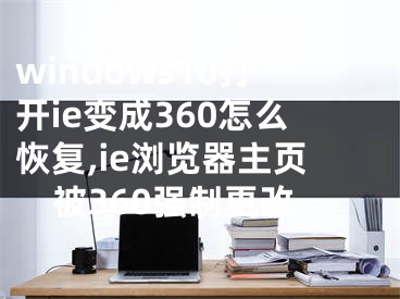 windows10打開ie變成360怎么恢復(fù),ie瀏覽器主頁被360強(qiáng)制更改