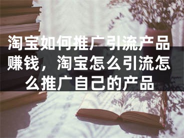 淘寶如何推廣引流產(chǎn)品賺錢，淘寶怎么引流怎么推廣自己的產(chǎn)品