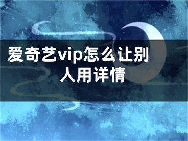 愛奇藝vip怎么讓別人用詳情