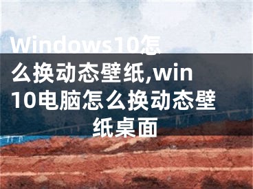 Windows10怎么換動(dòng)態(tài)壁紙,win10電腦怎么換動(dòng)態(tài)壁紙桌面