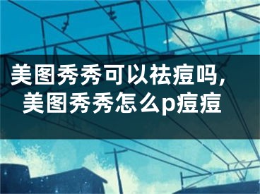 美圖秀秀可以祛痘嗎,美圖秀秀怎么p痘痘