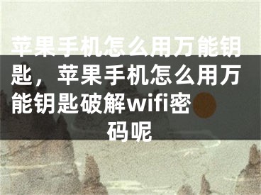 蘋果手機怎么用萬能鑰匙，蘋果手機怎么用萬能鑰匙破解wifi密碼呢