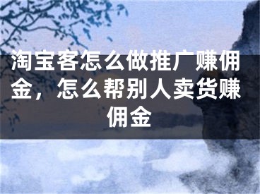 淘寶客怎么做推廣賺傭金，怎么幫別人賣貨賺傭金