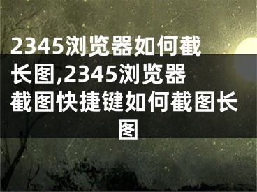 2345瀏覽器如何截長圖,2345瀏覽器截圖快捷鍵如何截圖長圖