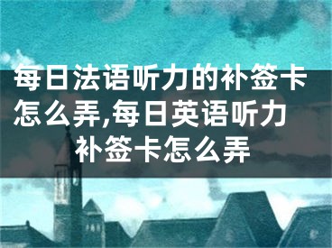 每日法語(yǔ)聽力的補(bǔ)簽卡怎么弄,每日英語(yǔ)聽力補(bǔ)簽卡怎么弄