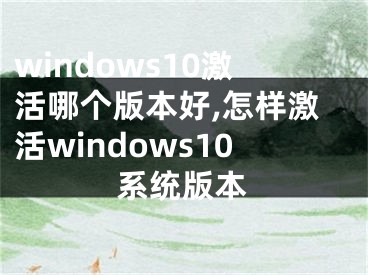 windows10激活哪個(gè)版本好,怎樣激活windows10系統(tǒng)版本