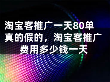 淘寶客推廣一天80單真的假的，淘寶客推廣費(fèi)用多少錢一天