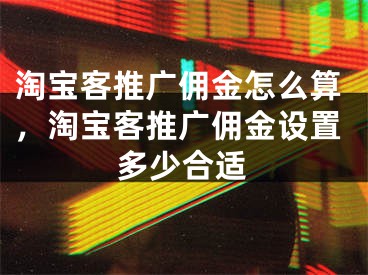 淘寶客推廣傭金怎么算，淘寶客推廣傭金設置多少合適