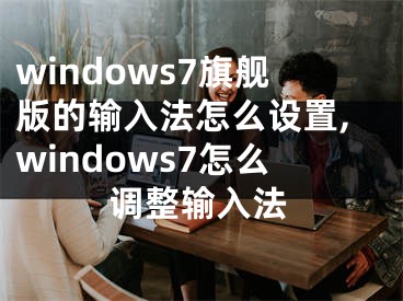 windows7旗艦版的輸入法怎么設(shè)置,windows7怎么調(diào)整輸入法