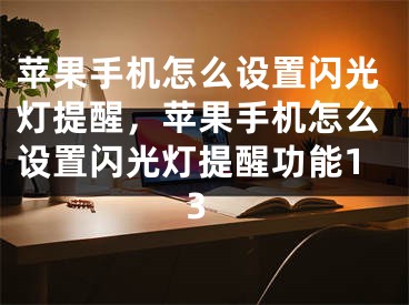 蘋果手機怎么設(shè)置閃光燈提醒，蘋果手機怎么設(shè)置閃光燈提醒功能13