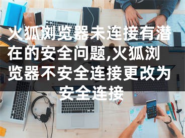 火狐瀏覽器未連接有潛在的安全問題,火狐瀏覽器不安全連接更改為安全連接