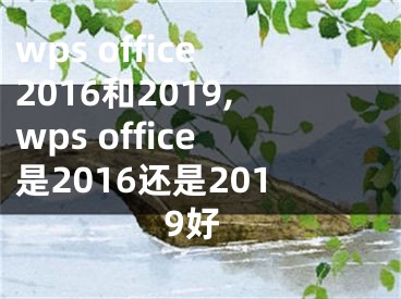 wps office2016和2019,wps office是2016還是2019好