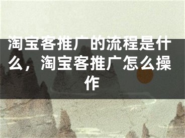 淘寶客推廣的流程是什么，淘寶客推廣怎么操作