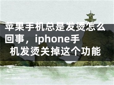 蘋果手機(jī)總是發(fā)燙怎么回事，iphone手機(jī)發(fā)燙關(guān)掉這個(gè)功能