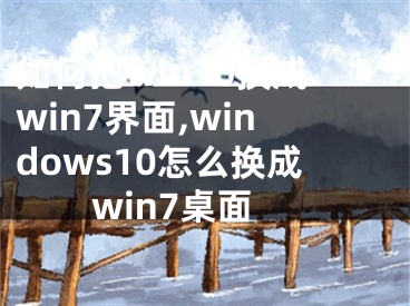 如何把win10換成win7界面,windows10怎么換成win7桌面