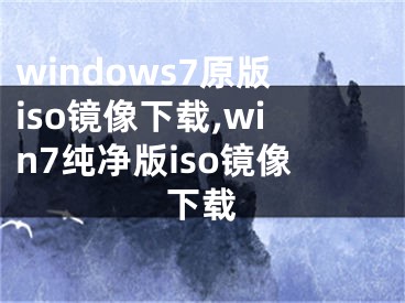 windows7原版iso鏡像下載,win7純凈版iso鏡像下載