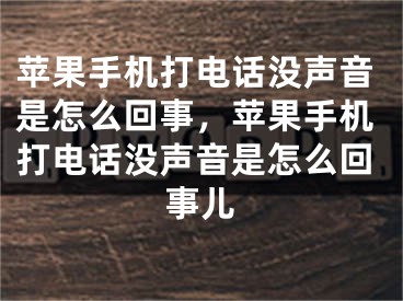 蘋果手機打電話沒聲音是怎么回事，蘋果手機打電話沒聲音是怎么回事兒