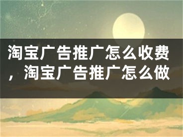 淘寶廣告推廣怎么收費，淘寶廣告推廣怎么做