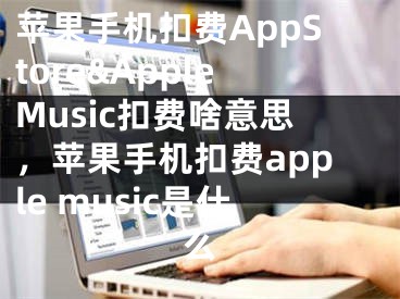 蘋果手機(jī)扣費(fèi)AppStore&AppleMusic扣費(fèi)啥意思，蘋果手機(jī)扣費(fèi)apple music是什么