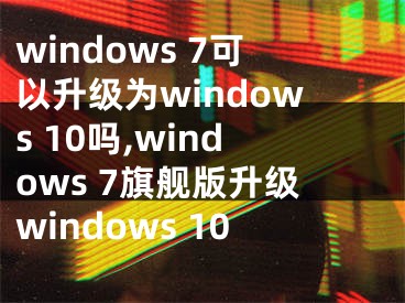 windows 7可以升級為windows 10嗎,windows 7旗艦版升級windows 10