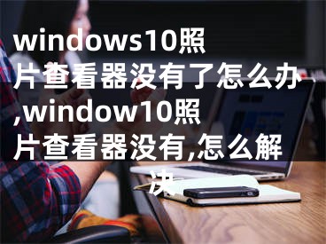 windows10照片查看器沒有了怎么辦,window10照片查看器沒有,怎么解決