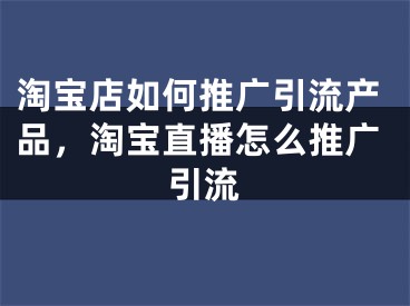 淘寶店如何推廣引流產(chǎn)品，淘寶直播怎么推廣引流