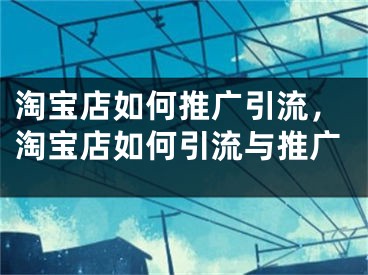 淘寶店如何推廣引流，淘寶店如何引流與推廣