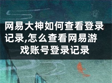 網(wǎng)易大神如何查看登錄記錄,怎么查看網(wǎng)易游戲賬號登錄記錄