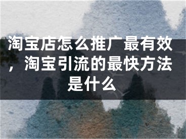 淘寶店怎么推廣最有效，淘寶引流的最快方法是什么