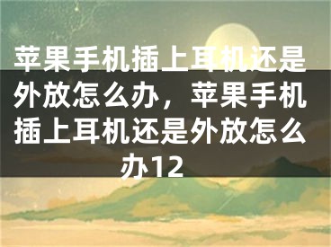 蘋果手機插上耳機還是外放怎么辦，蘋果手機插上耳機還是外放怎么辦12