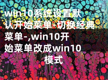 win10系統(tǒng)設(shè)置默認(rèn)開始菜單-切換經(jīng)典菜單-,win10開始菜單改成win10模式