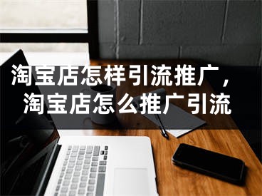 淘寶店怎樣引流推廣，淘寶店怎么推廣引流