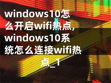 windows10怎么開啟wifi熱點(diǎn),windows10系統(tǒng)怎么連接wifi熱點(diǎn)_1