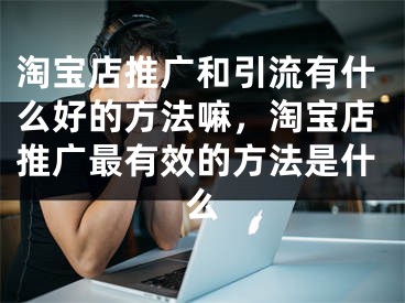 淘寶店推廣和引流有什么好的方法嘛，淘寶店推廣最有效的方法是什么