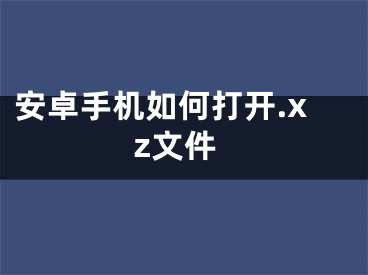 安卓手機(jī)如何打開.xz文件