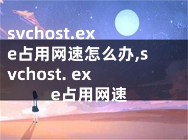 svchost.exe占用網(wǎng)速怎么辦,svchost. exe占用網(wǎng)速