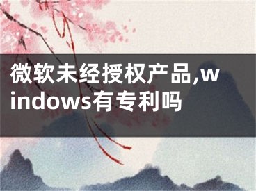 微軟未經(jīng)授權(quán)產(chǎn)品,windows有專利嗎