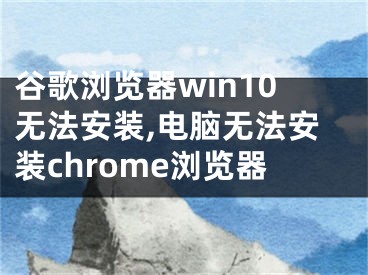 谷歌瀏覽器win10無(wú)法安裝,電腦無(wú)法安裝chrome瀏覽器