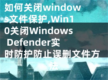 如何關(guān)閉windows文件保護,Win10關(guān)閉Windows Defender實時防護防止誤刪文件方法