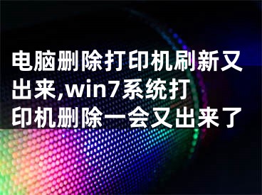 電腦刪除打印機刷新又出來,win7系統(tǒng)打印機刪除一會又出來了